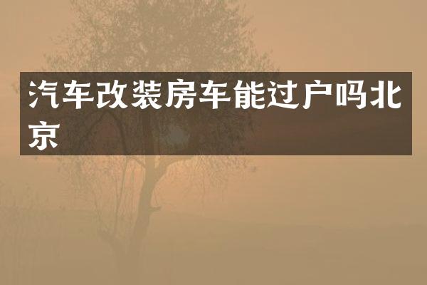 汽车改装房车能过户吗北京