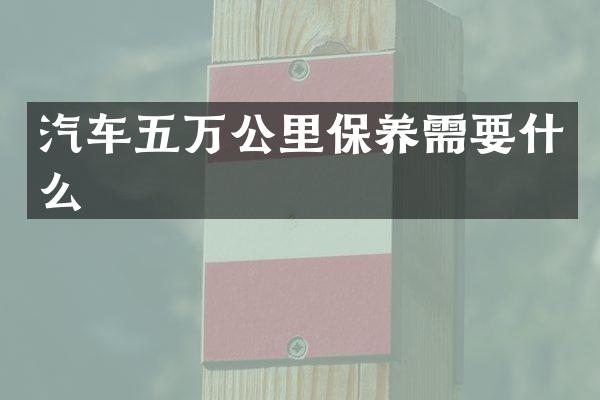 汽车五万公里保养需要什么