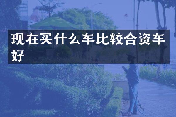 现在车比较合资车好