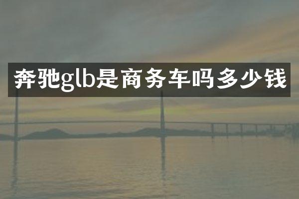 奔驰glb是商务车吗多少钱