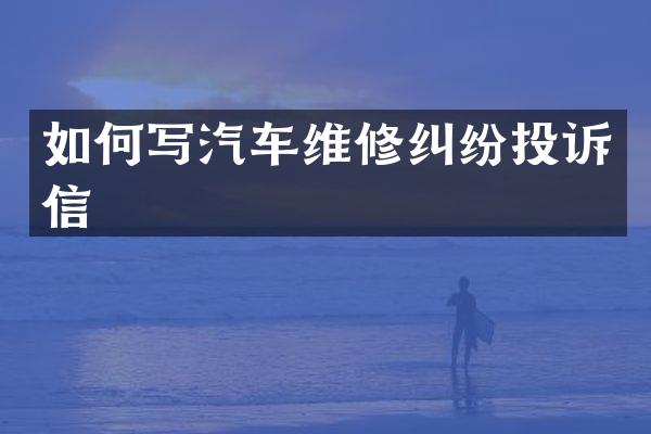 如何写汽车维修纠纷投诉信