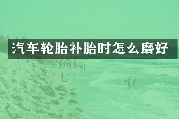汽车轮胎补胎时怎么磨好