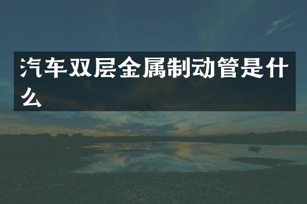 汽车双层金属制动管是什么