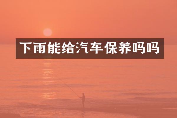 下雨能给汽车保养吗吗