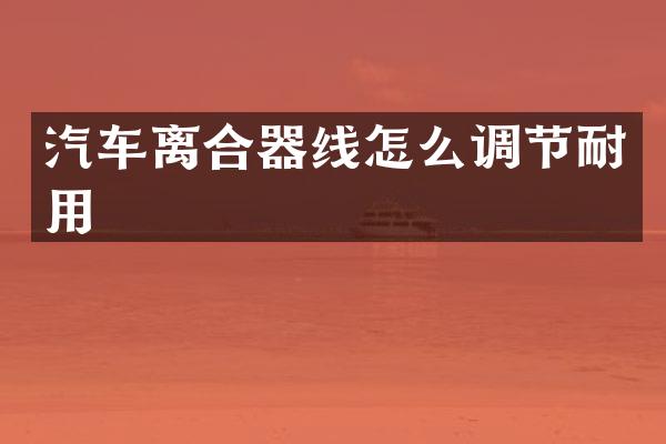 汽车离合器线怎么调节耐用