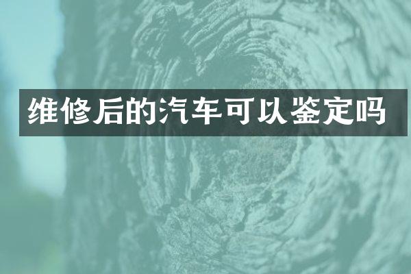 维修后的汽车可以鉴定吗