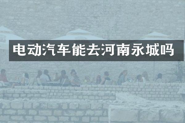 电动汽车能去河南永城吗