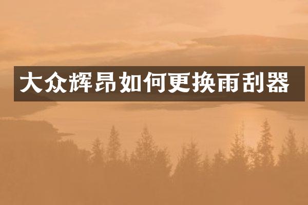 大众辉昂如何更换雨刮器