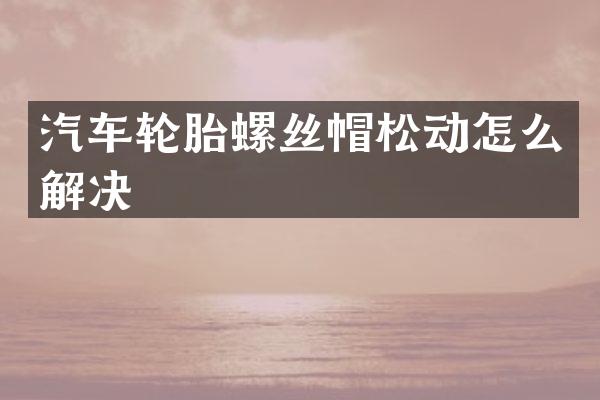 汽车轮胎螺丝帽松动怎么解决