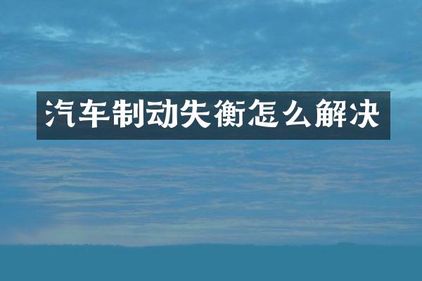 汽车制动失衡怎么解决