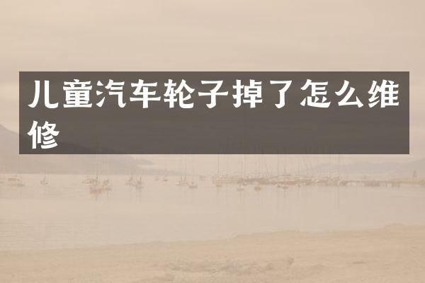 儿童汽车轮子掉了怎么维修