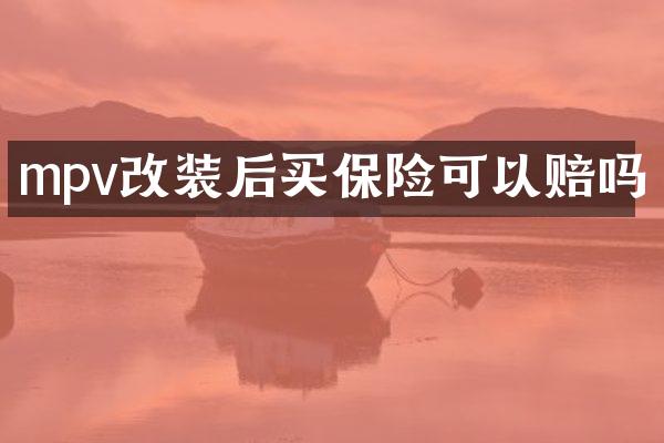 mpv改装后买保险可以赔吗