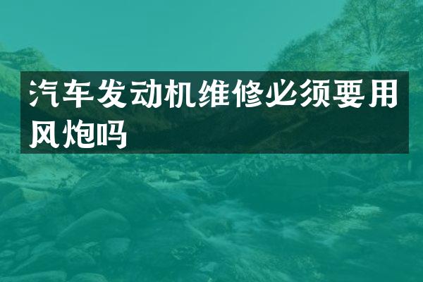 汽车发动机维修必须要用风炮吗