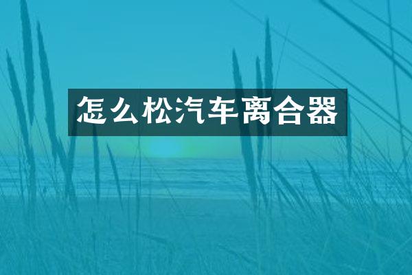 怎么松汽车离合器