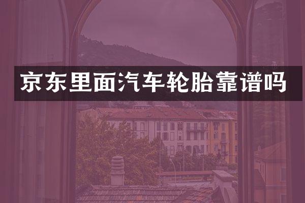 京东里面汽车轮胎靠谱吗