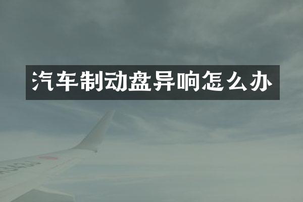 汽车制动盘异响怎么办