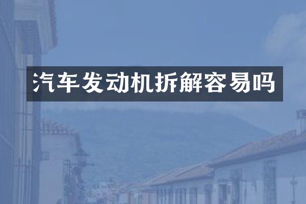 汽车发动机拆解容易吗