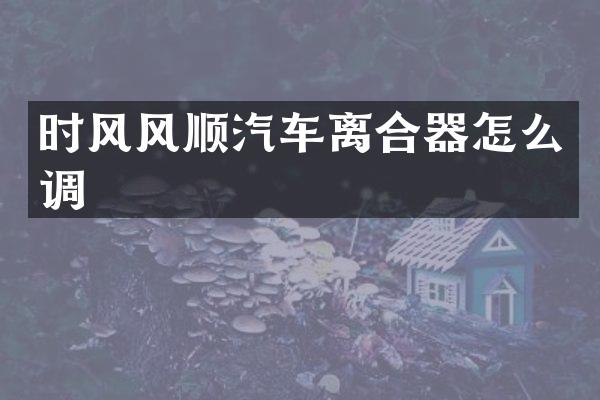 时风风顺汽车离合器怎么调