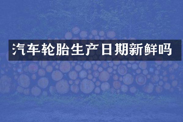 汽车轮胎生产日期新鲜吗