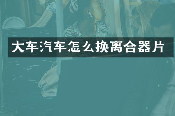 大车汽车怎么换离合器片