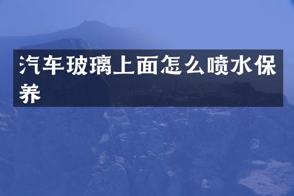 汽车玻璃上面怎么喷水保养