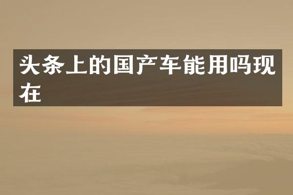 头条上的国产车能用吗现在