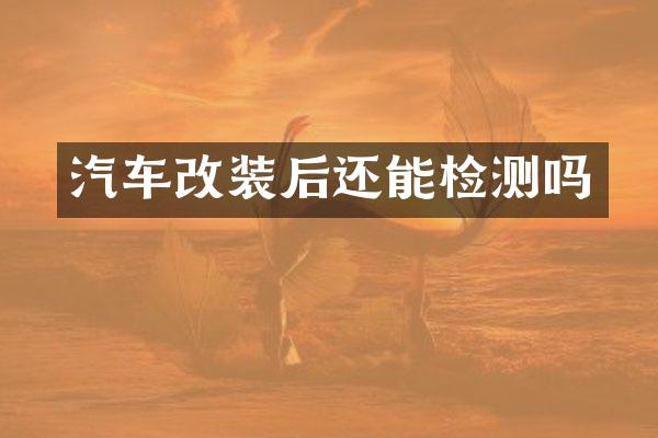汽车改装后还能检测吗
