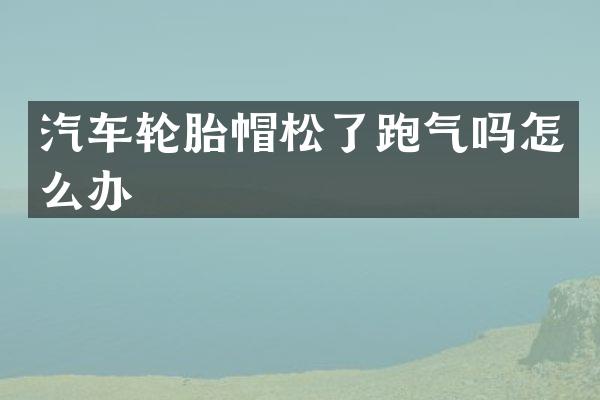 汽车轮胎帽松了跑气吗怎么办