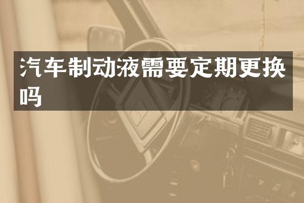 汽车制动液需要定期更换吗