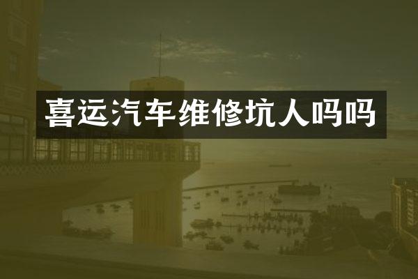 喜运汽车维修坑人吗吗