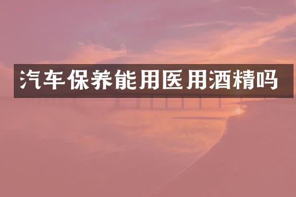 汽车保养能用医用酒精吗
