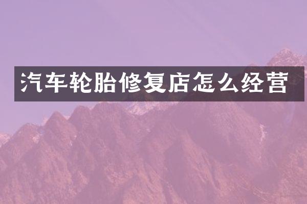 汽车轮胎修复店怎么经营