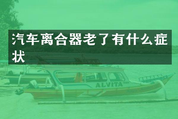 汽车离合器老了有什么症状