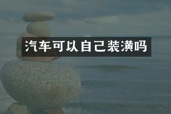 汽车可以自己装潢吗