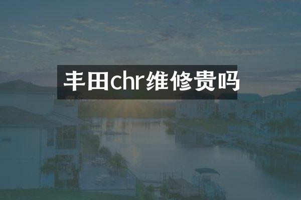 丰田chr维修贵吗