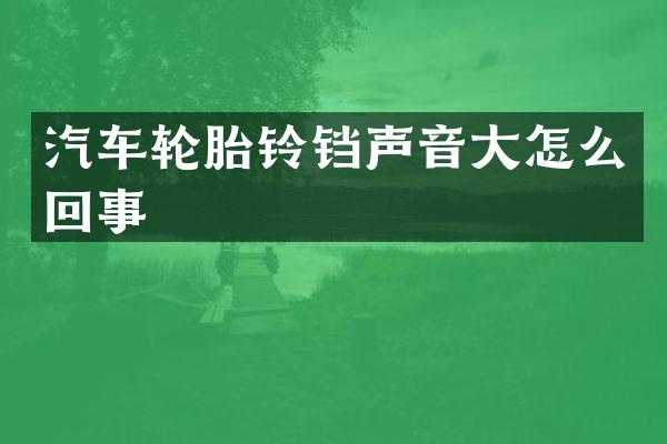 汽车轮胎铃铛声音大怎么回事