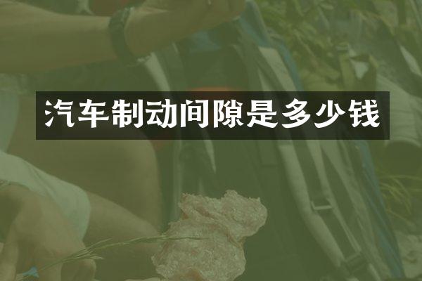 汽车制动间隙是多少钱