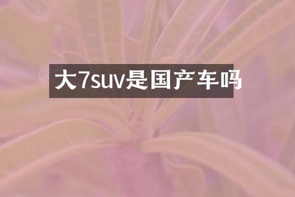 大7suv是国产车吗
