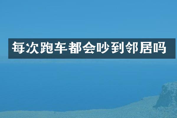 每次跑车都会吵到邻居吗