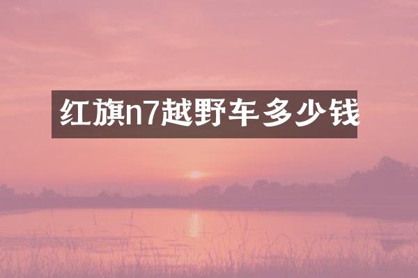 红旗n7越野车多少钱