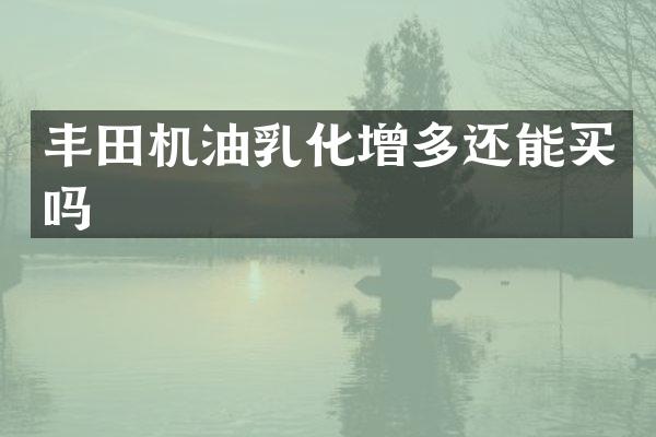 丰田机油乳化增多还能买吗