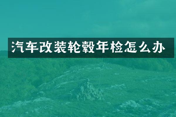 汽车改装轮毂年检怎么办