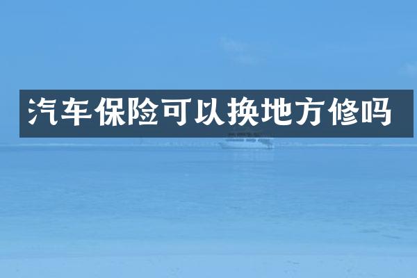 汽车保险可以换地方修吗