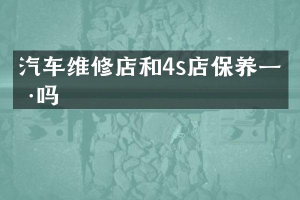 汽车维修店和4s店保养一样吗