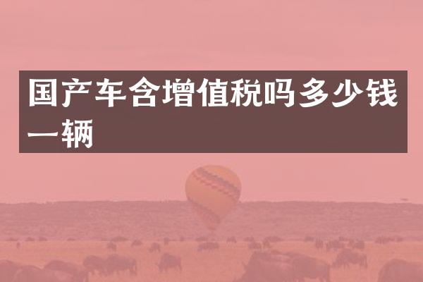 国产车含增值税吗多少钱一辆