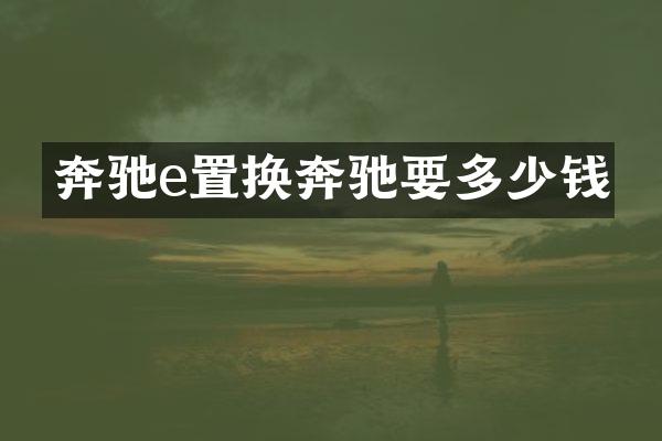 奔驰e置换奔驰要多少钱