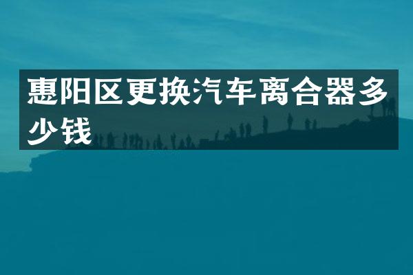惠阳区更换汽车离合器多少钱