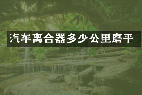 汽车离合器多少公里磨平