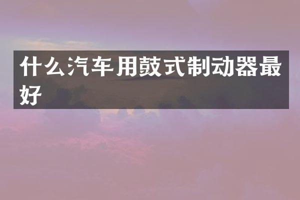 什么汽车用鼓式制动器最好