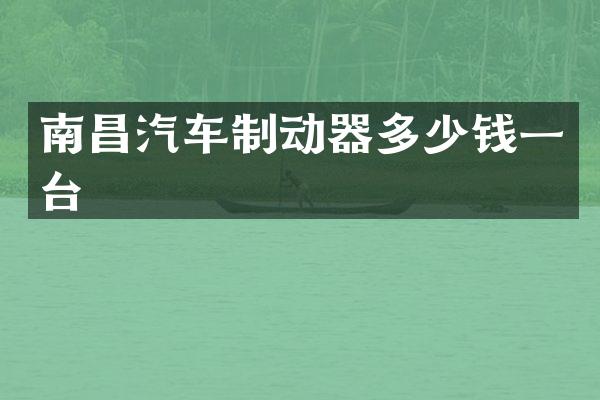 南昌汽车制动器多少钱一台